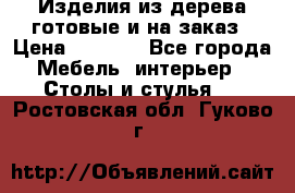 Изделия из дерева готовые и на заказ › Цена ­ 1 500 - Все города Мебель, интерьер » Столы и стулья   . Ростовская обл.,Гуково г.